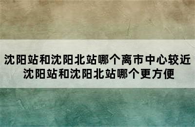 沈阳站和沈阳北站哪个离市中心较近 沈阳站和沈阳北站哪个更方便